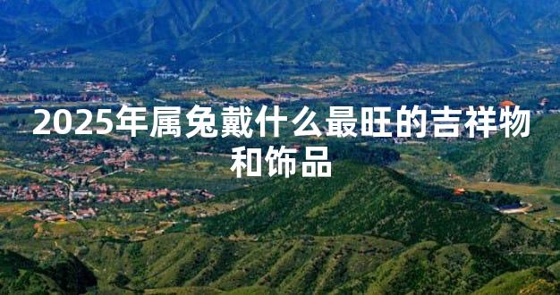 2025年属兔戴什么最旺的吉祥物和饰品