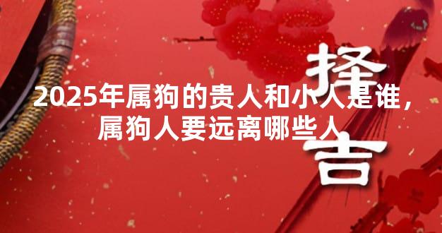 2025年属狗的贵人和小人是谁，属狗人要远离哪些人