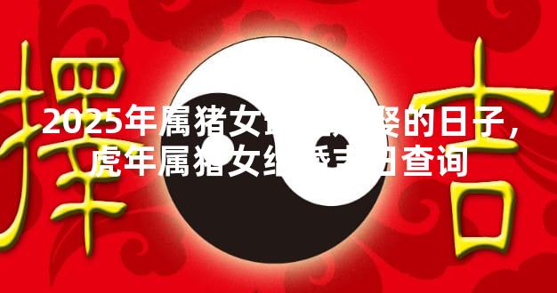 2025年属猪女最宜嫁娶的日子，虎年属猪女结婚吉日查询