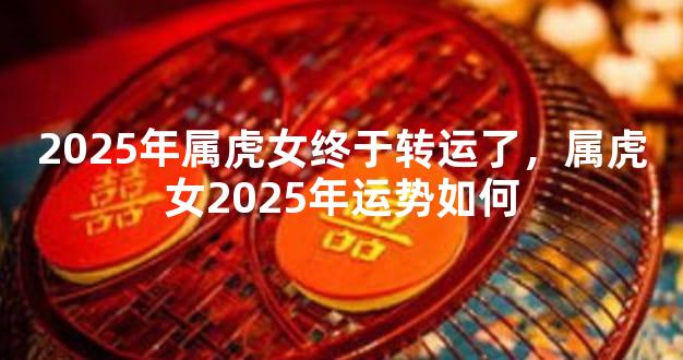 2025年属虎女终于转运了，属虎女2025年运势如何