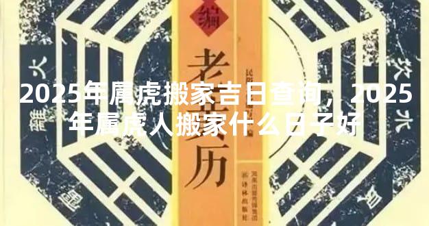 2025年属虎搬家吉日查询，2025年属虎人搬家什么日子好