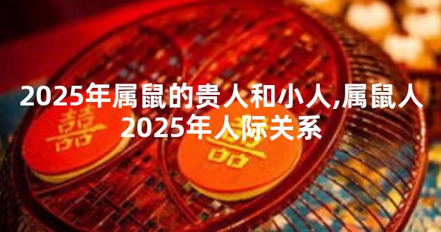 2025年属鼠的贵人和小人,属鼠人2025年人际关系