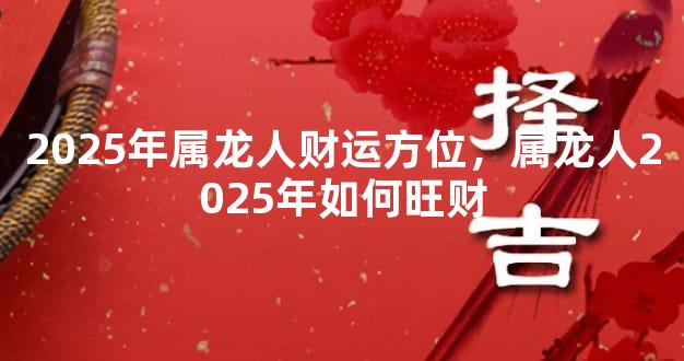 2025年属龙人财运方位，属龙人2025年如何旺财