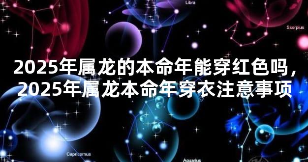 2025年属龙的本命年能穿红色吗，2025年属龙本命年穿衣注意事项