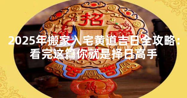 2025年搬家入宅黄道吉日全攻略：看完这篇你就是择日高手
