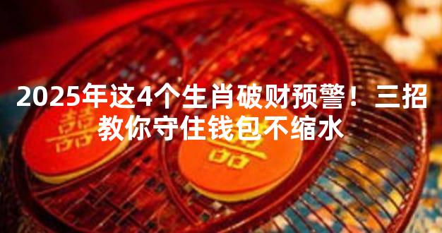 2025年这4个生肖破财预警！三招教你守住钱包不缩水
