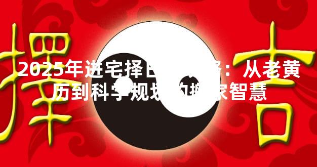 2025年进宅择日全攻略：从老黄历到科学规划的搬家智慧