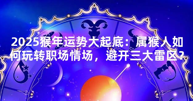 2025猴年运势大起底：属猴人如何玩转职场情场，避开三大雷区？