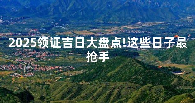 2025领证吉日大盘点!这些日子最抢手