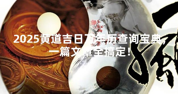2025黄道吉日万年历查询宝典，一篇文章全搞定！