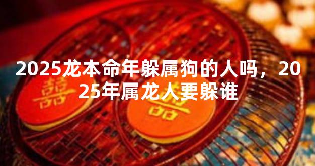 2025龙本命年躲属狗的人吗，2025年属龙人要躲谁