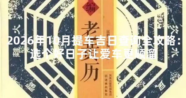 2026年10月提车吉日查询全攻略：选个好日子让爱车更顺溜