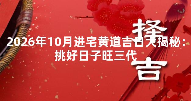 2026年10月进宅黄道吉日大揭秘：挑好日子旺三代
