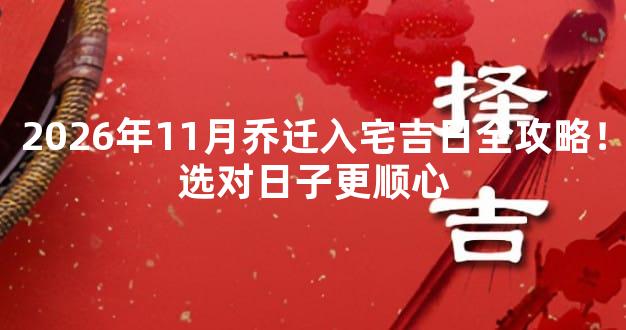 2026年11月乔迁入宅吉日全攻略！选对日子更顺心