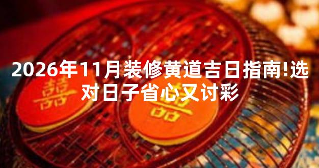 2026年11月装修黄道吉日指南!选对日子省心又讨彩
