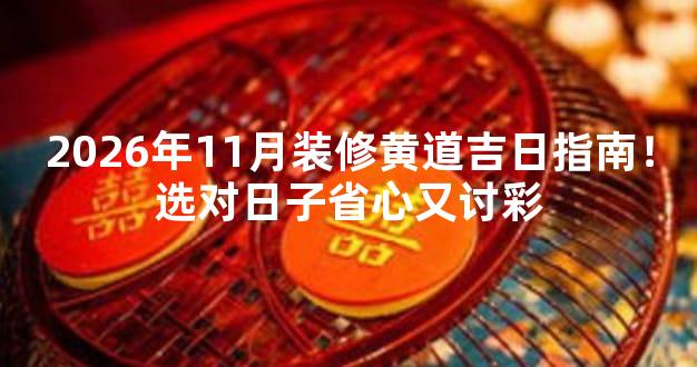 2026年11月装修黄道吉日指南！选对日子省心又讨彩