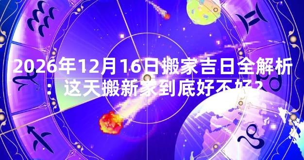 2026年12月16日搬家吉日全解析：这天搬新家到底好不好？