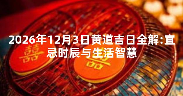 2026年12月3日黄道吉日全解:宜忌时辰与生活智慧