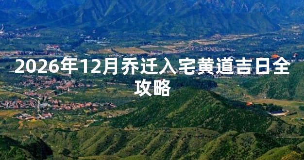 2026年12月乔迁入宅黄道吉日全攻略