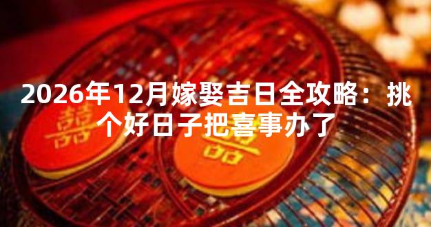 2026年12月嫁娶吉日全攻略：挑个好日子把喜事办了