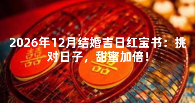 2026年12月结婚吉日红宝书：挑对日子，甜蜜加倍！