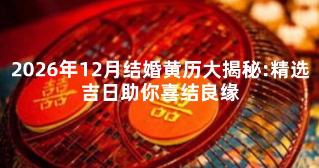 2026年12月结婚黄历大揭秘:精选吉日助你喜结良缘