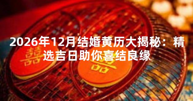 2026年12月结婚黄历大揭秘：精选吉日助你喜结良缘