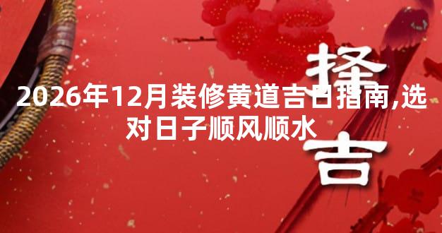 2026年12月装修黄道吉日指南,选对日子顺风顺水