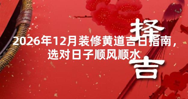 2026年12月装修黄道吉日指南，选对日子顺风顺水