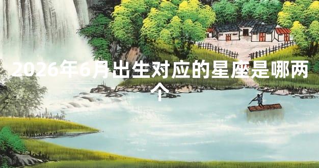2026年6月出生对应的星座是哪两个