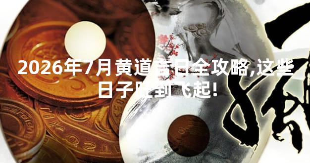 2026年7月黄道吉日全攻略,这些日子旺到飞起!