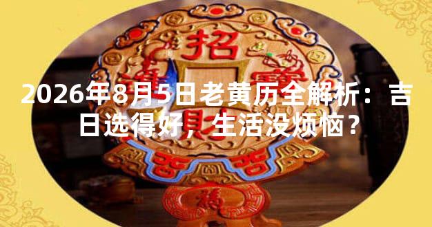 2026年8月5日老黄历全解析：吉日选得好，生活没烦恼？