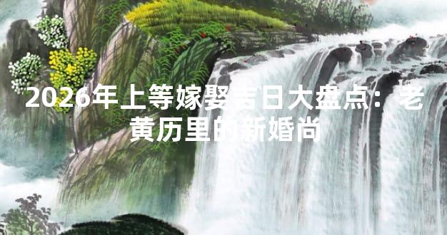 2026年上等嫁娶吉日大盘点：老黄历里的新婚尚