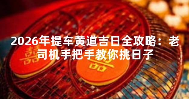 2026年提车黄道吉日全攻略：老司机手把手教你挑日子