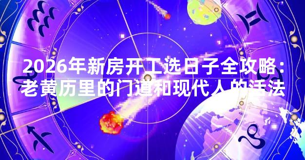 2026年新房开工选日子全攻略：老黄历里的门道和现代人的活法