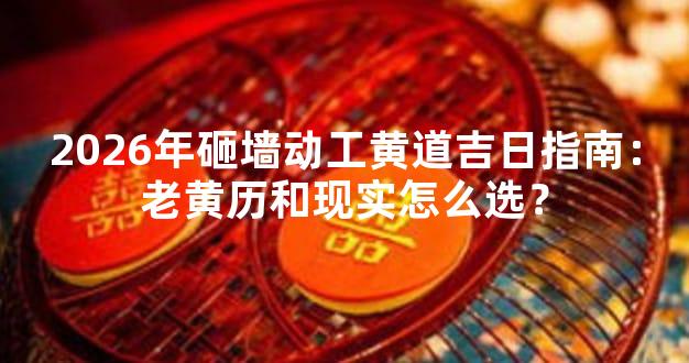 2026年砸墙动工黄道吉日指南：老黄历和现实怎么选？