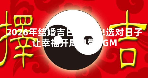 2026年结婚吉日大盘点!选对日子让幸福开局自带BGM