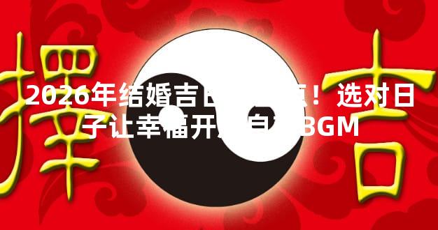 2026年结婚吉日大盘点！选对日子让幸福开局自带BGM