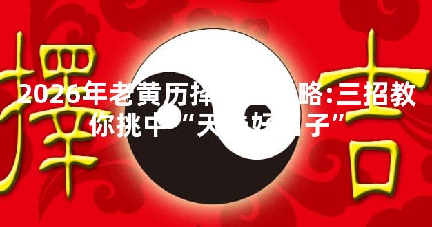 2026年老黄历择吉全攻略:三招教你挑中“天选好日子”