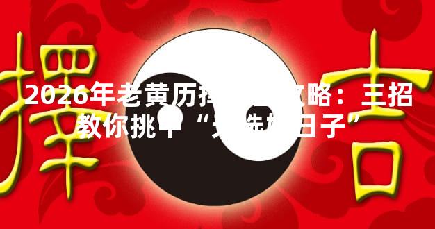 2026年老黄历择吉全攻略：三招教你挑中“天选好日子”