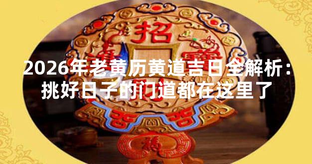 2026年老黄历黄道吉日全解析：挑好日子的门道都在这里了