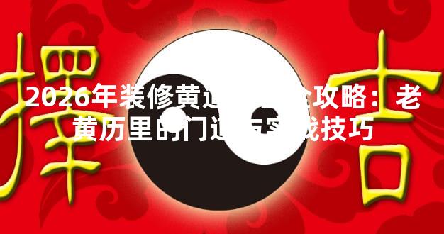 2026年装修黄道吉日全攻略：老黄历里的门道与实战技巧
