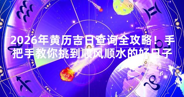 2026年黄历吉日查询全攻略！手把手教你挑到顺风顺水的好日子