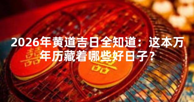 2026年黄道吉日全知道：这本万年历藏着哪些好日子？