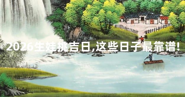 2026生娃挑吉日,这些日子最靠谱!