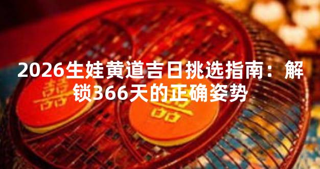 2026生娃黄道吉日挑选指南：解锁366天的正确姿势