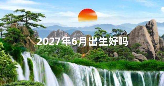 2027年6月出生好吗
