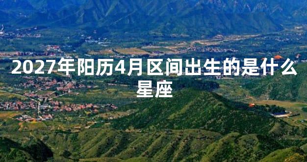 2027年阳历4月区间出生的是什么星座