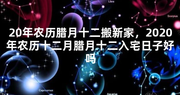 20年农历腊月十二搬新家，2020年农历十二月腊月十二入宅日子好吗