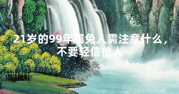 21岁的99年属兔人需注意什么，不要轻信他人